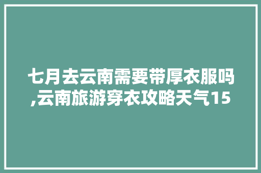 七月去云南需要带厚衣服吗,云南旅游穿衣攻略天气15天 七月去云南需要带厚衣服吗,云南旅游穿衣攻略天气15天 美食菜谱