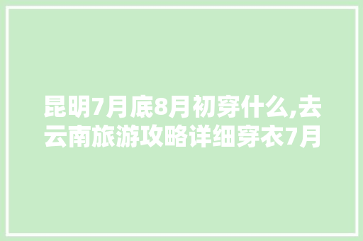 昆明7月底8月初穿什么,去云南旅游攻略详细穿衣7月 昆明7月底8月初穿什么,去云南旅游攻略详细穿衣7月 健康母婴