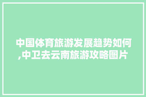 中国体育旅游发展趋势如何,中卫去云南旅游攻略图片大全 中国体育旅游发展趋势如何,中卫去云南旅游攻略图片大全 旅游攻略