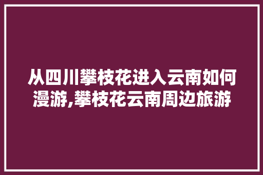 从四川攀枝花进入云南如何漫游,攀枝花云南周边旅游景点大全 从四川攀枝花进入云南如何漫游,攀枝花云南周边旅游景点大全 汽车常识