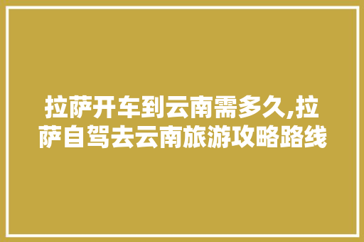 拉萨开车到云南需多久,拉萨自驾去云南旅游攻略路线 拉萨开车到云南需多久,拉萨自驾去云南旅游攻略路线 健康母婴