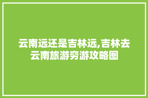 云南远还是吉林远,吉林去云南旅游穷游攻略图 云南远还是吉林远,吉林去云南旅游穷游攻略图 汽车常识