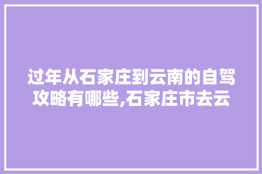 过年从石家庄到云南的自驾攻略有哪些,石家庄市去云南旅游攻略路线 过年从石家庄到云南的自驾攻略有哪些,石家庄市去云南旅游攻略路线 美食菜谱