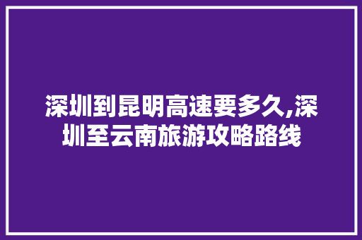 深圳到昆明高速要多久,深圳至云南旅游攻略路线 深圳到昆明高速要多久,深圳至云南旅游攻略路线 手机电脑