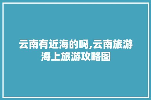 云南有近海的吗,云南旅游海上旅游攻略图 云南有近海的吗,云南旅游海上旅游攻略图 汽车常识