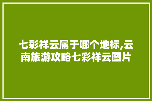 七彩祥云属于哪个地标,云南旅游攻略七彩祥云图片 七彩祥云属于哪个地标,云南旅游攻略七彩祥云图片 汽车常识