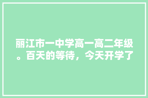 丽江市一中学高一高二年级。百天的等待，今天开学了。你怎么看,云南旅游百日游攻略图文大全 丽江市一中学高一高二年级。百天的等待，今天开学了。你怎么看,云南旅游百日游攻略图文大全 汽车常识