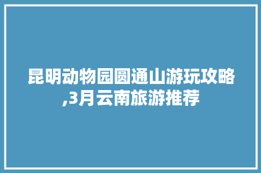 昆明动物园圆通山游玩攻略,3月云南旅游推荐 昆明动物园圆通山游玩攻略,3月云南旅游推荐 手机电脑