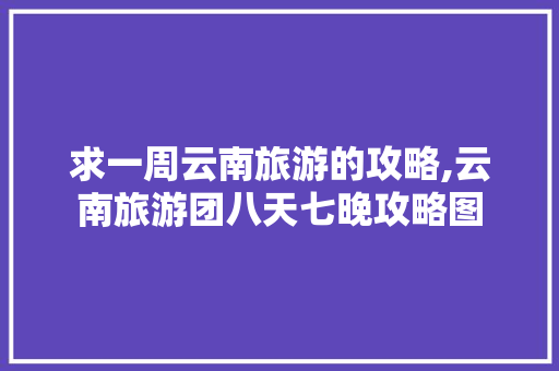 求一周云南旅游的攻略,云南旅游团八天七晚攻略图 求一周云南旅游的攻略,云南旅游团八天七晚攻略图 健康母婴