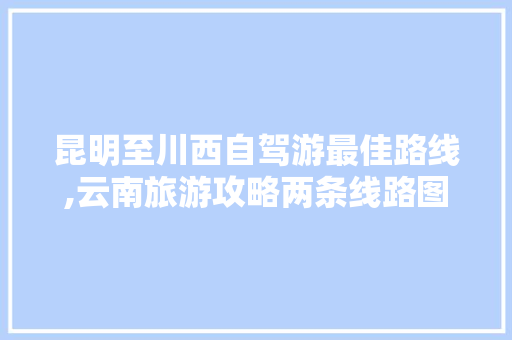 昆明至川西自驾游最佳路线,云南旅游攻略两条线路图片 昆明至川西自驾游最佳路线,云南旅游攻略两条线路图片 手机电脑
