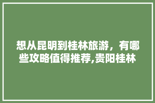 想从昆明到桂林旅游，有哪些攻略值得推荐,贵阳桂林旅游攻略必去景点 想从昆明到桂林旅游，有哪些攻略值得推荐,贵阳桂林旅游攻略必去景点 教育法律