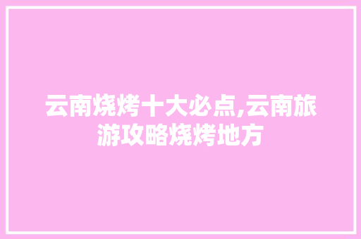 云南烧烤十大必点,云南旅游攻略烧烤地方 云南烧烤十大必点,云南旅游攻略烧烤地方 旅游攻略