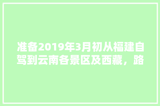 准备2019年3月初从福建自驾到云南各景区及西藏，路线应该怎么规划,福建到云南旅游5天攻略路线 准备2019年3月初从福建自驾到云南各景区及西藏，路线应该怎么规划,福建到云南旅游5天攻略路线 汽车常识