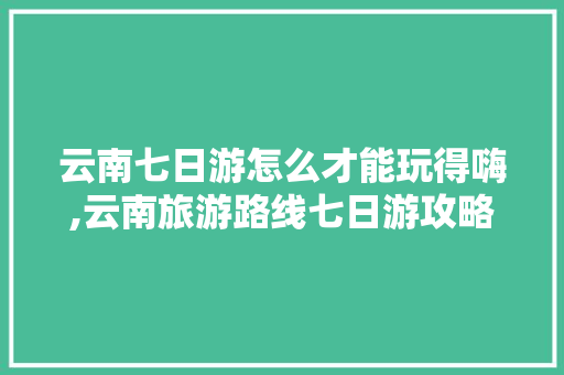 云南七日游怎么才能玩得嗨,云南旅游路线七日游攻略图 云南七日游怎么才能玩得嗨,云南旅游路线七日游攻略图 旅游攻略