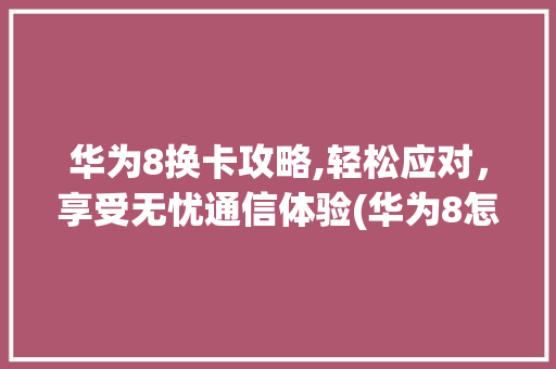 华为8换卡攻略,轻松应对，享受无忧通信体验(华为8怎么换卡) 手机电脑