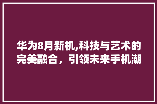 华为8月新机,科技与艺术的完美融合，引领未来手机潮流(华为8月份新机) 手机电脑