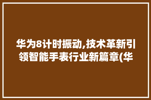 华为8计时振动,技术革新引领智能手表行业新篇章(华为8计时振动) 手机电脑