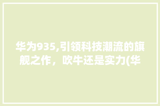 华为935,引领科技潮流的旗舰之作，吹牛还是实力(华为935吹牛) 手机电脑