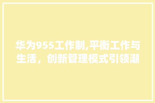 华为955工作制,平衡工作与生活，创新管理模式引领潮流(华为用955的) 手机电脑
