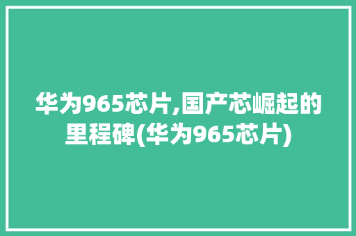 华为965芯片,国产芯崛起的里程碑(华为965芯片) 手机电脑