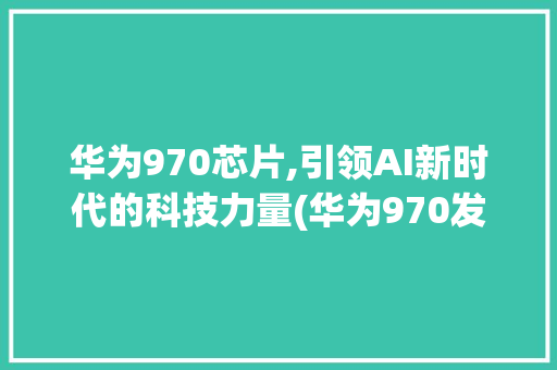华为970芯片,引领AI新时代的科技力量(华为970发布) 手机电脑