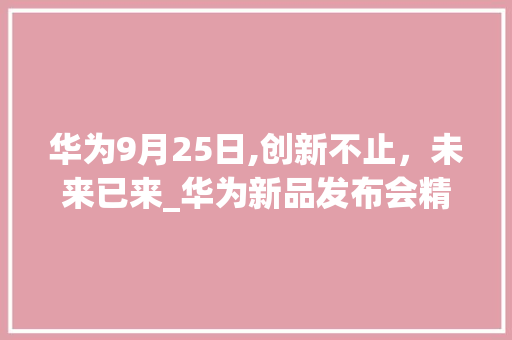 华为9月25日,创新不止，未来已来_华为新品发布会精彩回顾(华为9月25日) 手机电脑