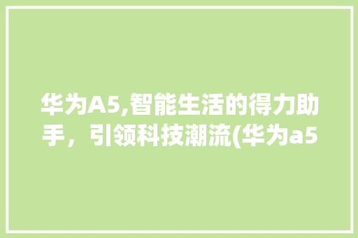 华为A5,智能生活的得力助手，引领科技潮流(华为a5怎么样) 手机电脑