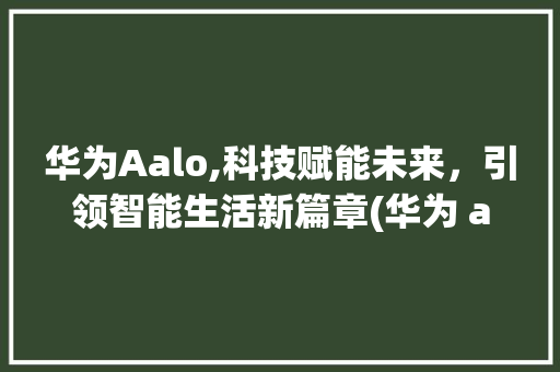 华为Aalo,科技赋能未来，引领智能生活新篇章(华为 aloo) 手机电脑