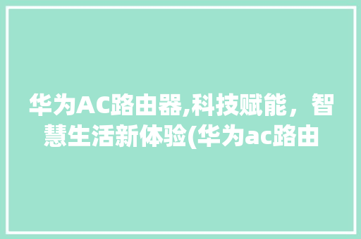华为AC路由器,科技赋能，智慧生活新体验(华为ac路由器) 手机电脑
