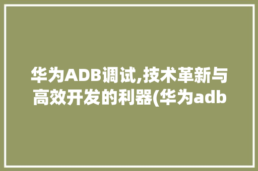 华为ADB调试,技术革新与高效开发的利器(华为adb调试) 手机电脑