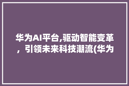 华为AI平台,驱动智能变革，引领未来科技潮流(华为 AI平台) 手机电脑
