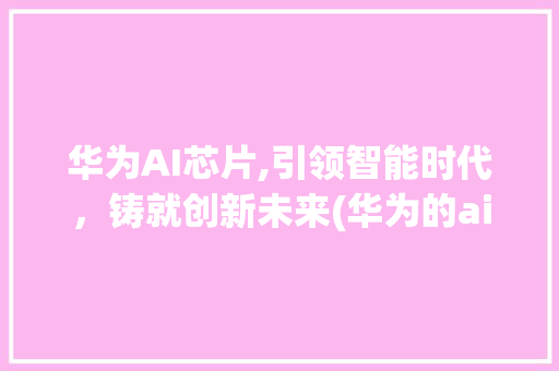 华为AI芯片,引领智能时代，铸就创新未来(华为的ai芯片) 手机电脑