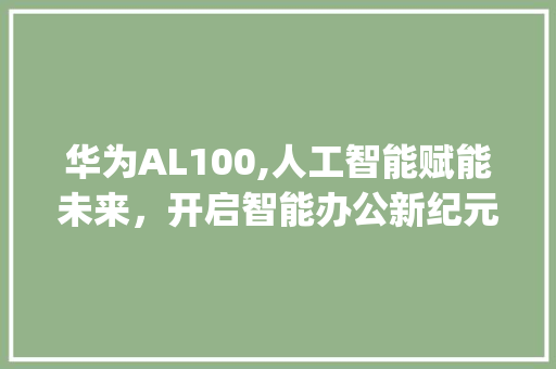 华为AL100,人工智能赋能未来，开启智能办公新纪元(al100华为) 手机电脑