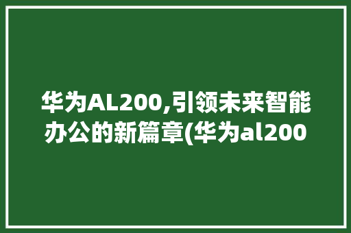 华为AL200,引领未来智能办公的新篇章(华为al200) 手机电脑