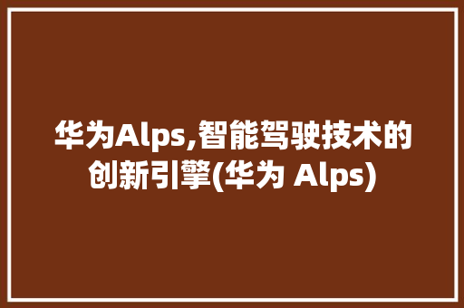华为Alps,智能驾驶技术的创新引擎(华为 Alps) 手机电脑