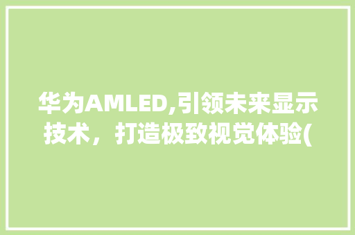 华为AMLED,引领未来显示技术，打造极致视觉体验(华为AMLED) 手机电脑