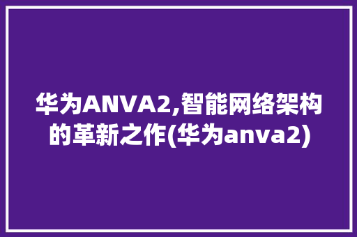 华为ANVA2,智能网络架构的革新之作(华为anva2) 手机电脑