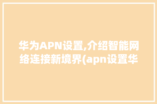 华为APN设置,介绍智能网络连接新境界(apn设置华为) 手机电脑