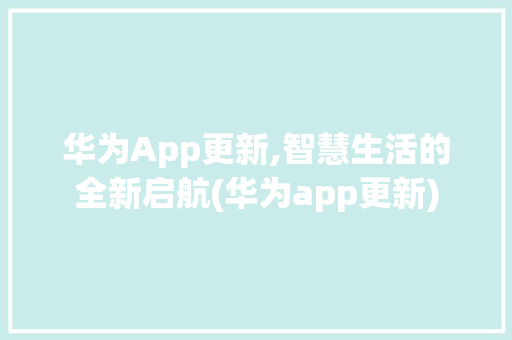 华为App更新,智慧生活的全新启航(华为app更新) 手机电脑
