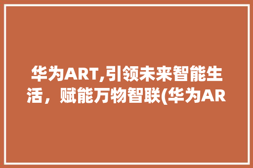 华为ART,引领未来智能生活，赋能万物智联(华为ART官网) 手机电脑