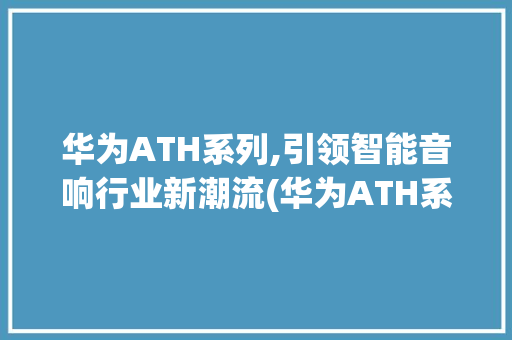 华为ATH系列,引领智能音响行业新潮流(华为ATH系列) 手机电脑