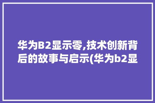 华为B2显示零,技术创新背后的故事与启示(华为b2显示零) 手机电脑