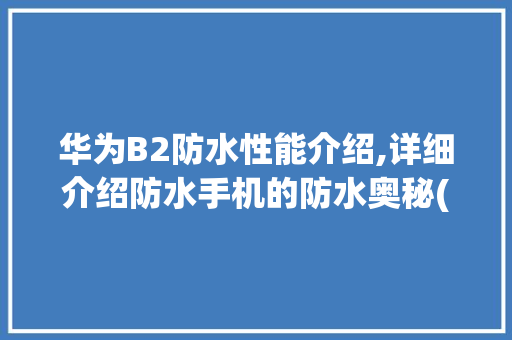 华为B2防水性能介绍,详细介绍防水手机的防水奥秘(华为b2防水吗) 手机电脑