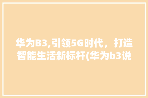 华为B3,引领5G时代，打造智能生活新标杆(华为b3说明书) 手机电脑