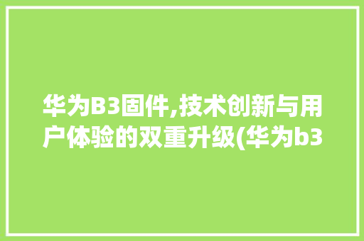 华为B3固件,技术创新与用户体验的双重升级(华为b3 固件) 手机电脑