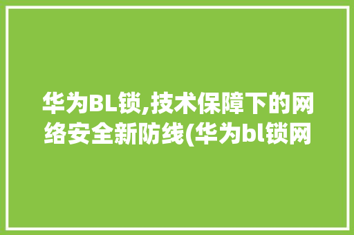 华为BL锁,技术保障下的网络安全新防线(华为bl锁网站) 手机电脑