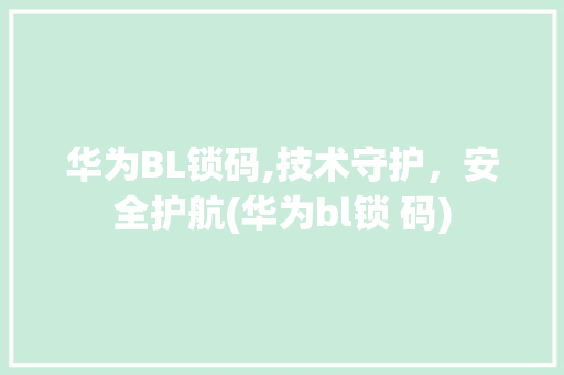 华为BL锁码,技术守护，安全护航(华为bl锁 码) 手机电脑