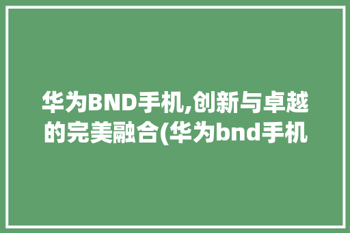 华为BND手机,创新与卓越的完美融合(华为bnd手机) 手机电脑