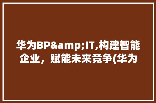 华为BP&IT,构建智能企业，赋能未来竞争(华为bp&it) 手机电脑