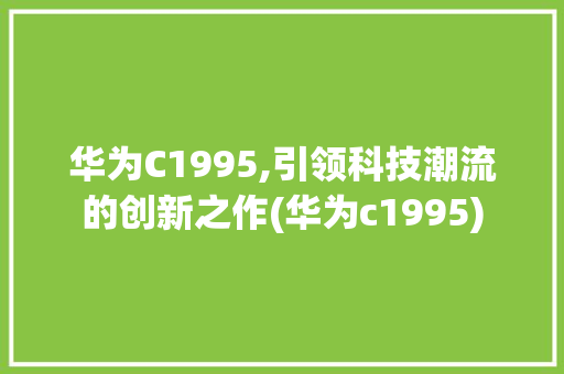 华为C1995,引领科技潮流的创新之作(华为c1995) 手机电脑